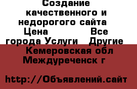 Создание качественного и недорогого сайта › Цена ­ 15 000 - Все города Услуги » Другие   . Кемеровская обл.,Междуреченск г.